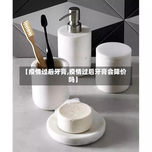 【疫情过后牙膏,疫情过后牙膏会降价吗】-第2张图片