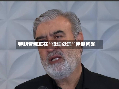 特朗普称正在“低调处理”伊朗问题