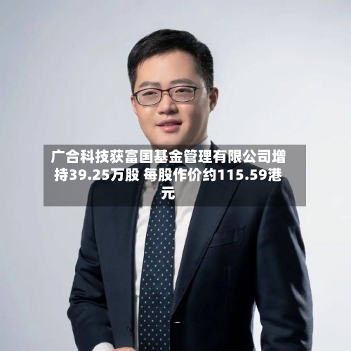 广合科技获富国基金管理有限公司增持39.25万股 每股作价约115.59港元