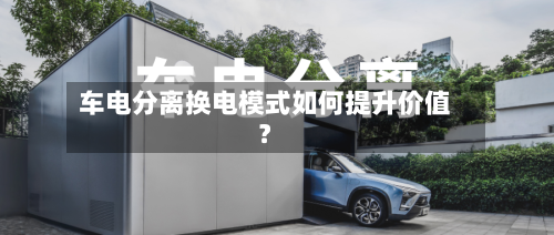 车电分离换电模式如何提升价值？-第2张图片