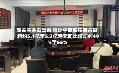 潼关黄金发盈喜 预计中期股东应占溢利约5.1亿至5.3亿港元同比增加约49%至55%-第2张图片