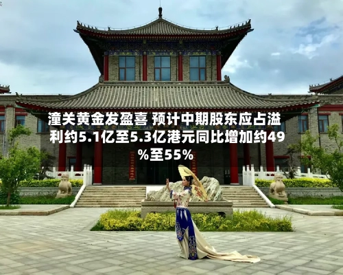 潼关黄金发盈喜 预计中期股东应占溢利约5.1亿至5.3亿港元同比增加约49%至55%