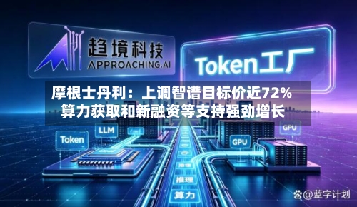 摩根士丹利：上调智谱目标价近72% 算力获取和新融资等支持强劲增长