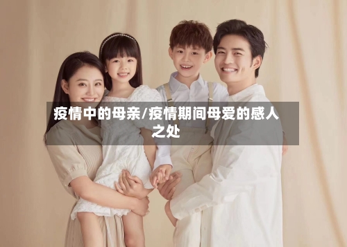 疫情中的母亲/疫情期间母爱的感人之处-第3张图片