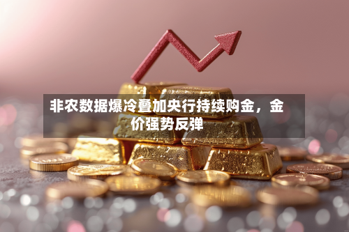 非农数据爆冷叠加央行持续购金，金价强势反弹