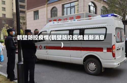 鹤壁防控疫情(鹤壁防控疫情最新消息)-第2张图片