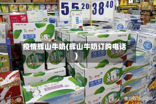 疫情辉山牛奶(辉山牛奶订购电话)-第2张图片