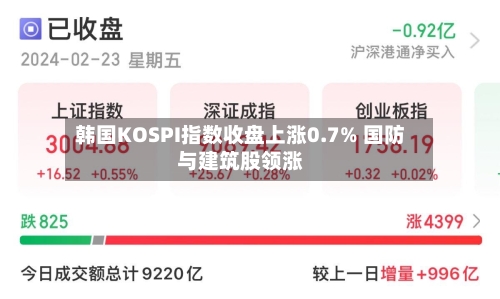 韩国KOSPI指数收盘上涨0.7% 国防与建筑股领涨