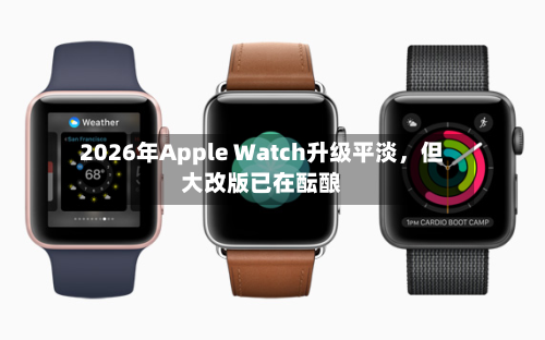 2026年Apple Watch升级平淡，但大改版已在酝酿