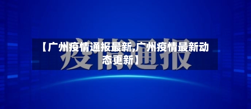【广州疫情通报最新,广州疫情最新动态更新】-第2张图片