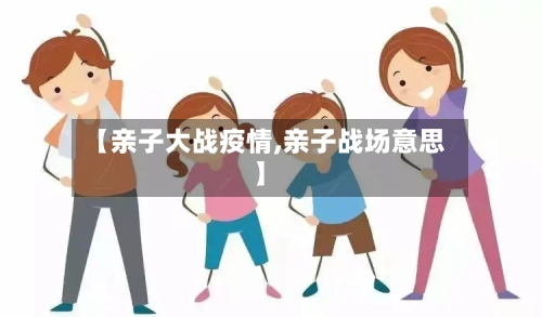 【亲子大战疫情,亲子战场意思】-第2张图片