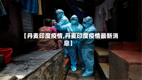 【丹麦印度疫情,丹麦印度疫情最新消息】-第3张图片