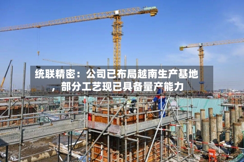 统联精密：公司已布局越南生产基地，部分工艺现已具备量产能力-第3张图片