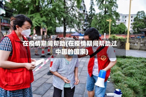 在疫情期间帮助(在疫情期间帮助过中国的国家)-第2张图片