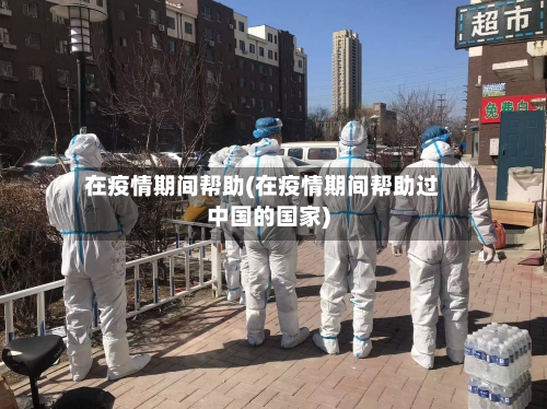 在疫情期间帮助(在疫情期间帮助过中国的国家)-第3张图片