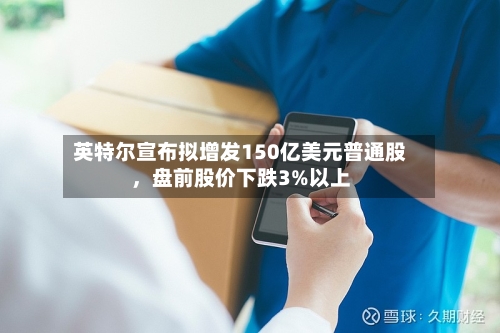 英特尔宣布拟增发150亿美元普通股，盘前股价下跌3%以上