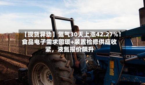 【现货异动】氮气30天上涨42.27%！食品电子需求回暖+装置检修供应收紧，液氮报价飙升