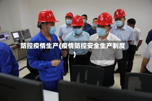 防控疫情生产(疫情防控安全生产制度)-第3张图片