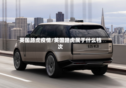 英国路虎疫情/英国路虎属于什么档次
