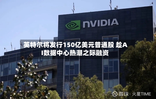 英特尔将发行150亿美元普通股 趁AI数据中心热潮之际融资-第2张图片