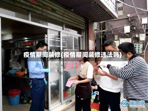 疫情期间装修(疫情期间装修违法吗)