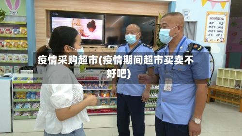 疫情采购超市(疫情期间超市买卖不好吧)