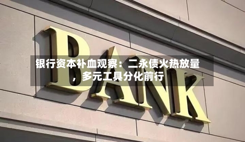 银行资本补血观察：二永债火热放量，多元工具分化前行-第2张图片