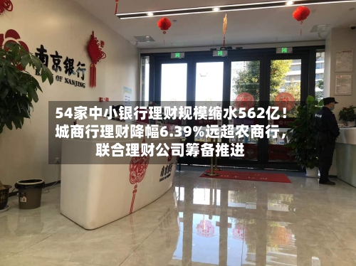 54家中小银行理财规模缩水562亿！城商行理财降幅6.39%远超农商行，联合理财公司筹备推进-第2张图片