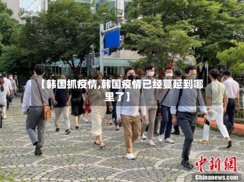 【韩国抓疫情,韩国疫情已经蔓延到哪里了】