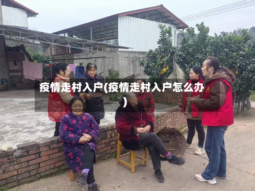 疫情走村入户(疫情走村入户怎么办)