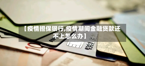 【疫情担保银行,疫情期间金融贷款还不上怎么办】