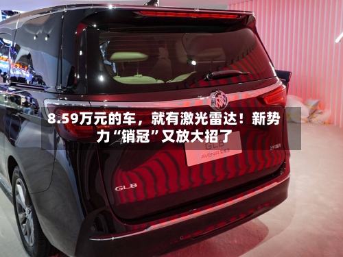 8.59万元的车	，就有激光雷达！新势力“销冠	”又放大招了-第2张图片