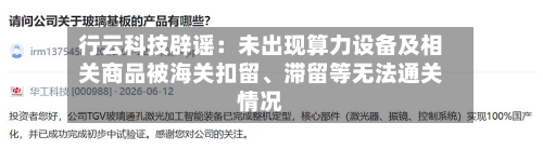 行云科技辟谣：未出现算力设备及相关商品被海关扣留	、滞留等无法通关情况-第2张图片