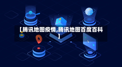 【腾讯地图疫情,腾讯地图百度百科】-第3张图片