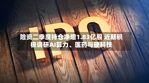 险资二季度持仓净增1.83亿股 近期积极调研AI算力、医药与硬科技-第3张图片