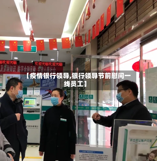 【疫情银行领导,银行领导节前慰问一线员工】-第2张图片