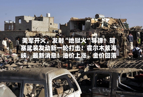 美军开火，发射“地狱火”导弹！胡塞武装发动新一轮打击！霍尔木兹海峡，最新消息！油价上涨，金价回落