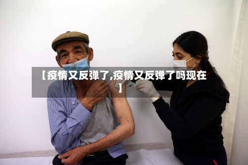 【疫情又反弹了,疫情又反弹了吗现在】