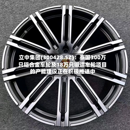 立中集团(300428.SZ)：泰国300万只铝合金车轮及18万只锻造车轮项目的产能建设正在积极推进中