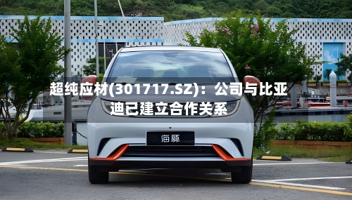 超纯应材(301717.SZ)：公司与比亚迪已建立合作关系