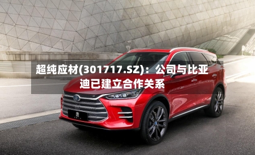 超纯应材(301717.SZ):公司与比亚迪已建立合作关系-第2张图片