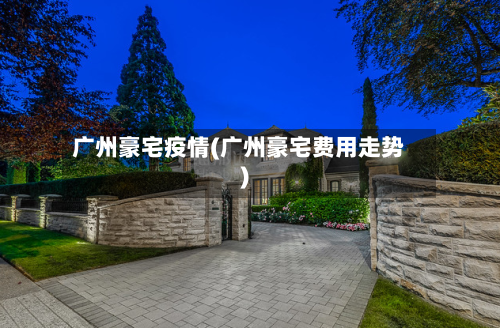 广州豪宅疫情(广州豪宅费用走势)