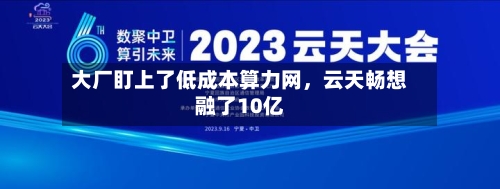 大厂盯上了低成本算力网	，云天畅想融了10亿-第2张图片