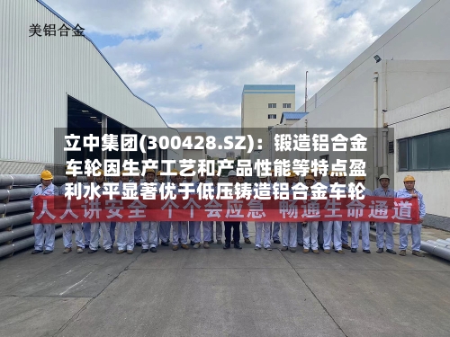 立中集团(300428.SZ)：锻造铝合金车轮因生产工艺和产品性能等特点盈利水平显著优于低压铸造铝合金车轮
